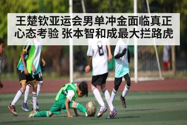 王楚钦亚运会男单冲金面临真正心态考验 张本智和成最大拦路虎